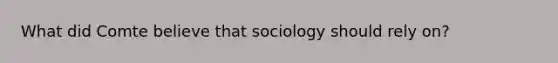 What did Comte believe that sociology should rely on?