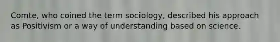 Comte, who coined the term sociology, described his approach as Positivism or a way of understanding based on science.