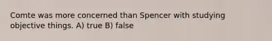 Comte was more concerned than Spencer with studying objective things. A) true B) false