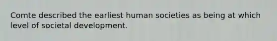 Comte described the earliest human societies as being at which level of societal development.