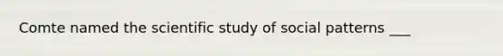 Comte named the scientific study of social patterns ___