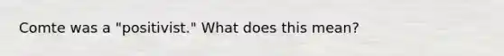 Comte was a "positivist." What does this mean?