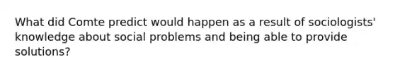 What did Comte predict would happen as a result of sociologists' knowledge about social problems and being able to provide solutions?