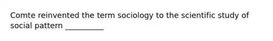 Comte reinvented the term sociology to the scientific study of social pattern __________