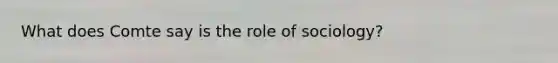 What does Comte say is the role of sociology?