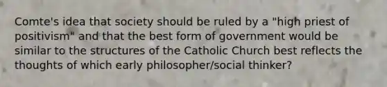 Comte's idea that society should be ruled by a "high priest of positivism" and that the best form of government would be similar to the structures of the Catholic Church best reflects the thoughts of which early philosopher/social thinker?