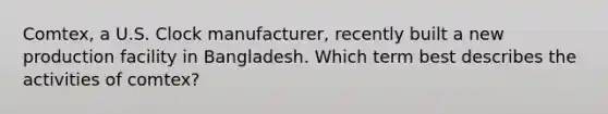 Comtex, a U.S. Clock manufacturer, recently built a new production facility in Bangladesh. Which term best describes the activities of comtex?