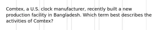 Comtex, a U.S. clock manufacturer, recently built a new production facility in Bangladesh. Which term best describes the activities of Comtex?