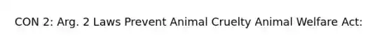 CON 2: Arg. 2 Laws Prevent Animal Cruelty Animal Welfare Act: