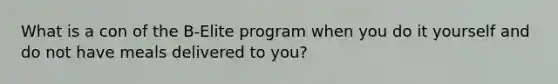 What is a con of the B-Elite program when you do it yourself and do not have meals delivered to you?