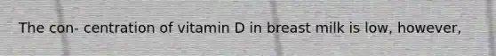 The con- centration of vitamin D in breast milk is low, however,