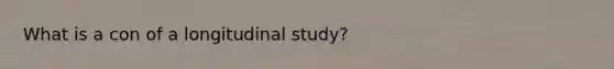 What is a con of a longitudinal study?