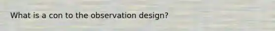 What is a con to the observation design?