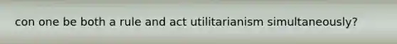 con one be both a rule and act utilitarianism simultaneously?