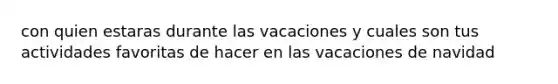 con quien estaras durante las vacaciones y cuales son tus actividades favoritas de hacer en las vacaciones de navidad