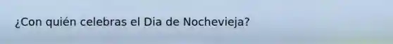 ¿Con quién celebras el Dia de Nochevieja?