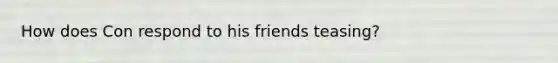 How does Con respond to his friends teasing?