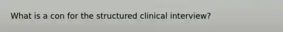 What is a con for the structured clinical interview?