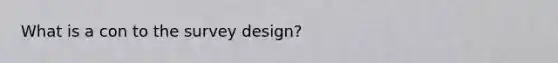 What is a con to the survey design?