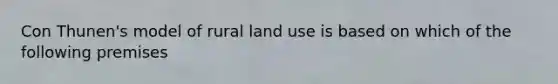 Con Thunen's model of rural land use is based on which of the following premises