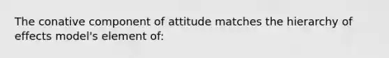 The conative component of attitude matches the hierarchy of effects model's element of: