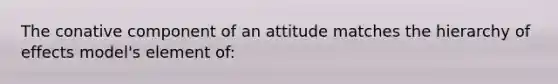 The conative component of an attitude matches the hierarchy of effects model's element of: