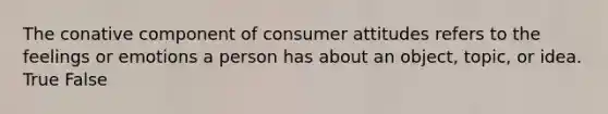 The conative component of consumer attitudes refers to the feelings or emotions a person has about an object, topic, or idea. True False