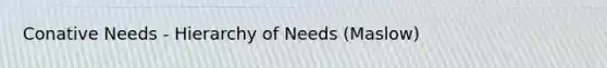 Conative Needs - Hierarchy of Needs (Maslow)