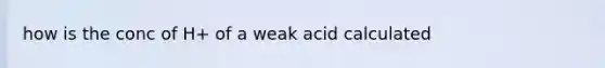 how is the conc of H+ of a weak acid calculated