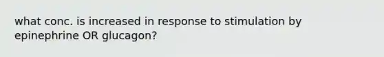 what conc. is increased in response to stimulation by epinephrine OR glucagon?