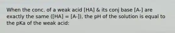 When the conc. of a weak acid [HA] & its conj base [A-] are exactly the same ([HA] = [A-]), the pH of the solution is equal to the pKa of the weak acid: