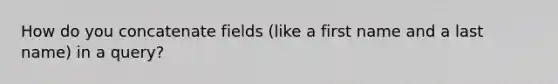 How do you concatenate fields (like a first name and a last name) in a query?