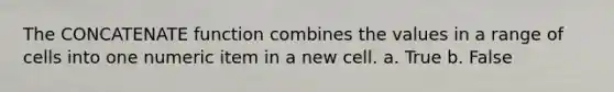 The CONCATENATE function combines the values in a range of cells into one numeric item in a new cell. a. True b. False
