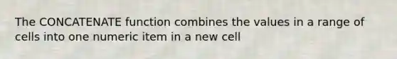 The CONCATENATE function combines the values in a range of cells into one numeric item in a new cell