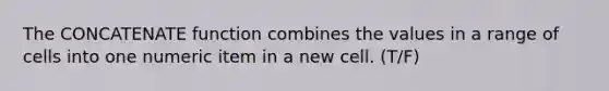 The CONCATENATE function combines the values in a range of cells into one numeric item in a new cell. (T/F)