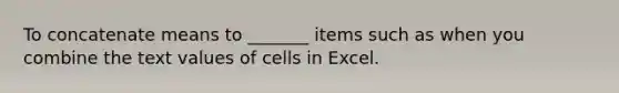 To concatenate means to _______ items such as when you combine the text values of cells in Excel.