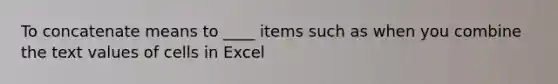 To concatenate means to ____ items such as when you combine the text values of cells in Excel