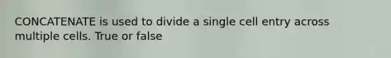 CONCATENATE is used to divide a single cell entry across multiple cells. True or false