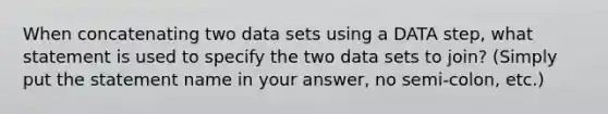 When concatenating two data sets using a DATA step, what statement is used to specify the two data sets to join? (Simply put the statement name in your answer, no semi-colon, etc.)