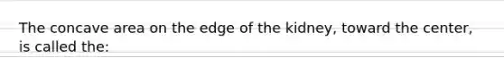 The concave area on the edge of the kidney, toward the center, is called the: