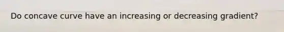 Do concave curve have an increasing or decreasing gradient?