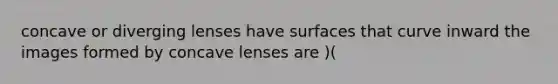 concave or diverging lenses have surfaces that curve inward the images formed by concave lenses are )(