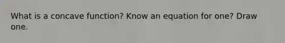 What is a concave function? Know an equation for one? Draw one.