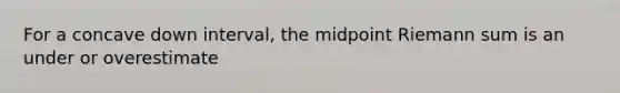 For a concave down interval, the midpoint Riemann sum is an under or overestimate