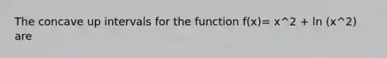 The concave up intervals for the function f(x)= x^2 + ln (x^2) are