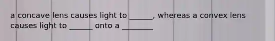 a concave lens causes light to ______, whereas a convex lens causes light to ______ onto a ________