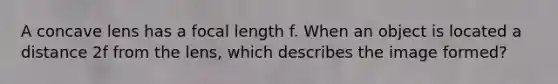 A concave lens has a focal length f. When an object is located a distance 2f from the lens, which describes the image formed?