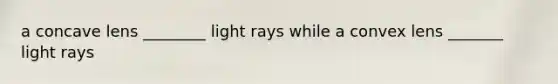 a concave lens ________ light rays while a convex lens _______ light rays