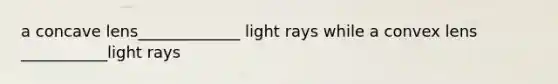 a concave lens_____________ light rays while a convex lens ___________light rays