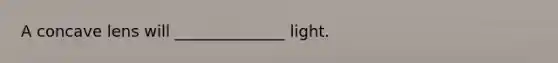 A concave lens will ______________ light.